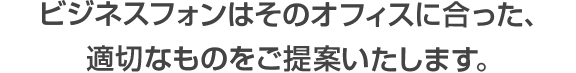 ビジネスフォンはそのオフィスに合った適切なものをご提案いたします