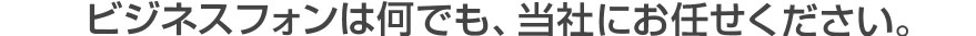 ビジネスフォンは何でも当社に任せください