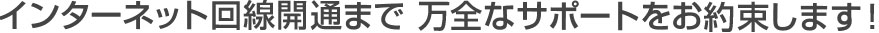 インターネット回線開通まで万全なサポートをお約束します！