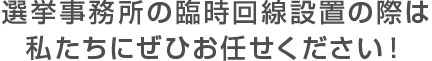 選挙事務所の電話回線設置の際は私たちにぜひお任せください