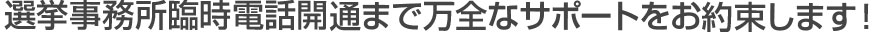 選挙事務所臨時電話開通まで万全なサポートをお約束します！