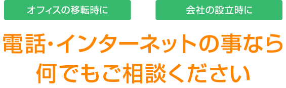 オフィスの移転時に、会社の設立時に電話・インターネットのことなら何でもご相談ください